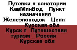 Путёвки в санатории КавМинВод › Пункт назначения ­ Железноводск › Цена ­ 2 000 - Курская обл., Курск г. Путешествия, туризм » Россия   . Курская обл.